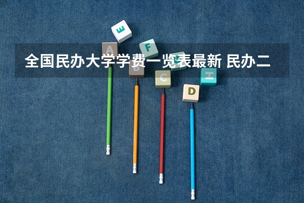 全国民办大学学费一览表最新 民办二本学费