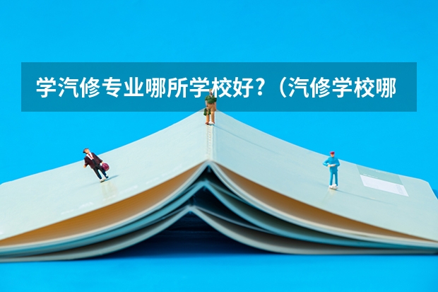 学汽修专业哪所学校好?(汽修学校哪家好全国汽修学校排名)