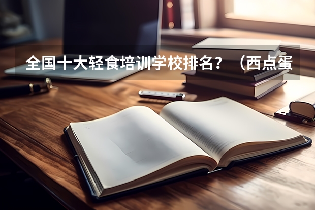全国十大轻食培训学校排名?(西点蛋糕培训学校排行)