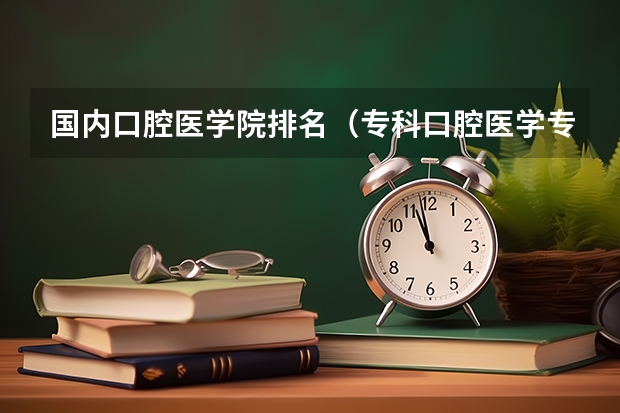 国内口腔医学院排名（专科口腔医学专业排名）