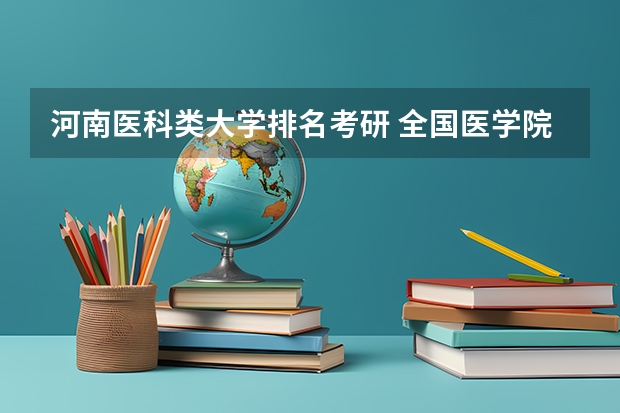 河南医科类大学排名考研 全国医学院临床医学排名及研究生各专业分数线,谢谢!