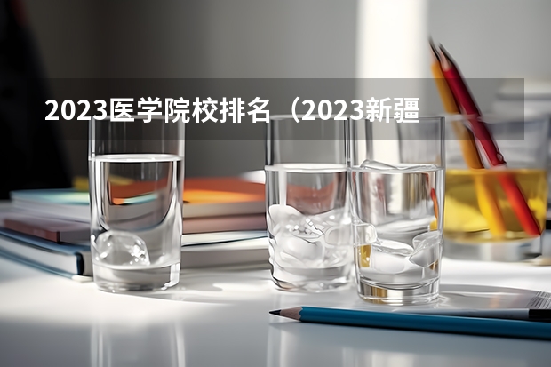 2023医学院校排名（2023新疆医科大学分数线）