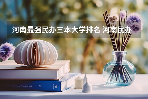 河南最强民办三本大学排名 河南民办三本院校排名