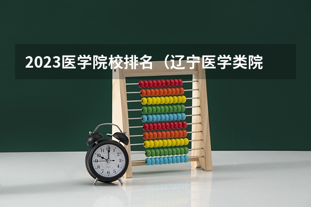 2023医学院校排名（辽宁医学类院校排名）