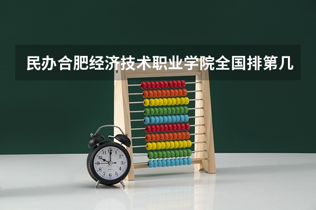 民办合肥经济技术职业学院全国排第几 民办合肥经济技术职业学院在省内排第几