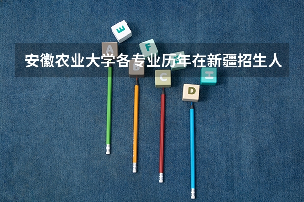 安徽农业大学各专业历年在新疆招生人数（学费介绍）