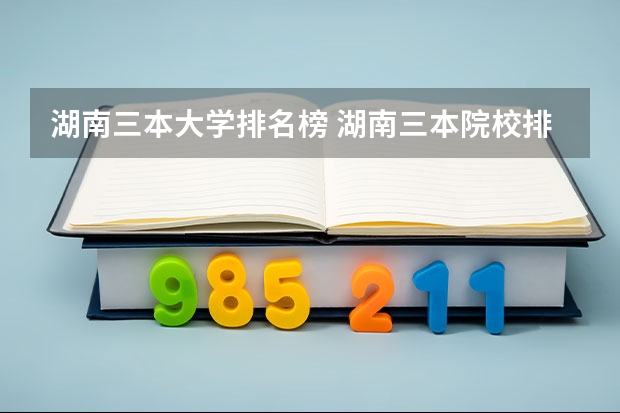 湖南三本大学排名榜 湖南三本院校排名