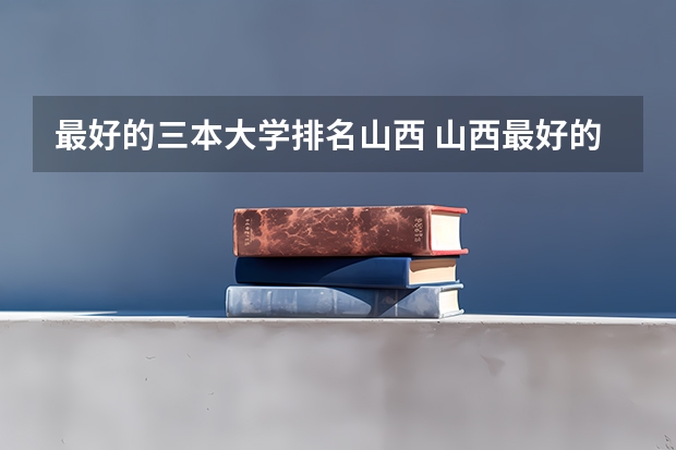 最好的三本大学排名山西 山西最好的十所大学
