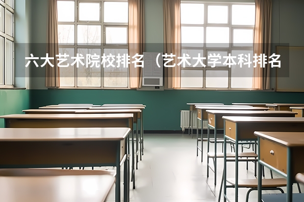 六大艺术院校排名（艺术大学本科排名）