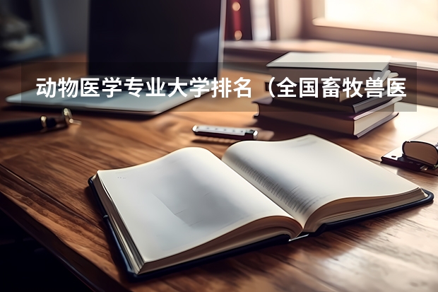 动物医学专业大学排名（全国畜牧兽医专科学院排名）