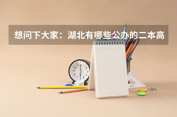 想问下大家：湖北有哪些公办的二本高校？（不是那种刚刚三本升为二本的民办高校，学费太贵无奈啊！），谢