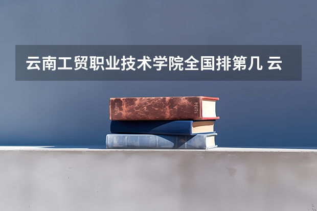 云南工贸职业技术学院全国排第几 云南工贸职业技术学院在省内排第几