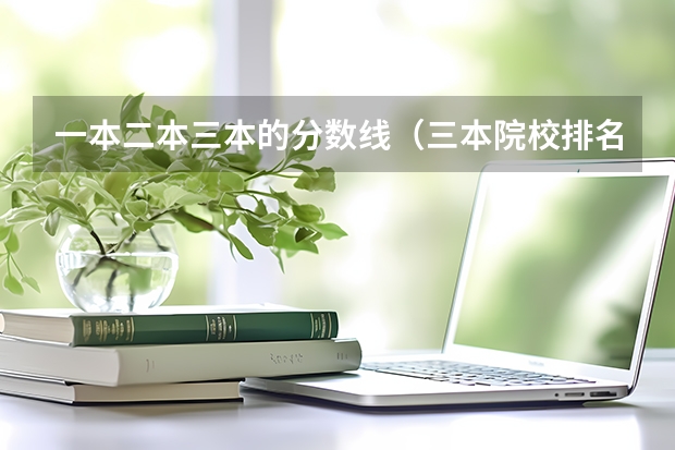 一本二本三本的分数线（三本院校排名及录取分数线）