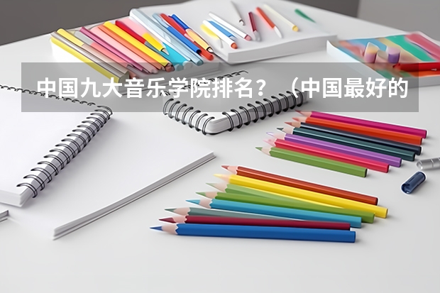 中国九大音乐学院排名？（中国最好的音乐学院排名榜）