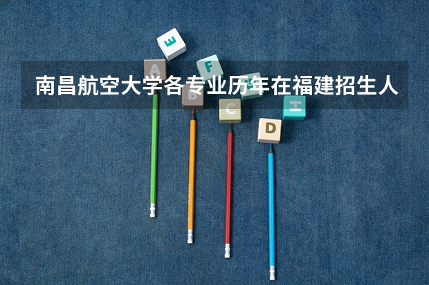 南昌航空大学各专业历年在福建招生人数(学费介绍)