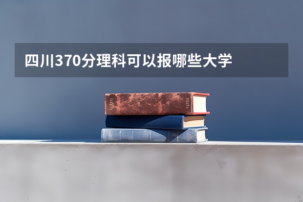 四川370分理科可以报哪些大学