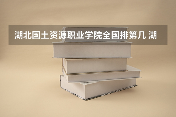 湖北国土资源职业学院全国排第几 湖北国土资源职业学院在省内排第几