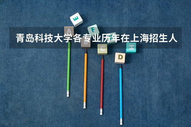 青岛科技大学各专业历年在上海招生人数(学费介绍)