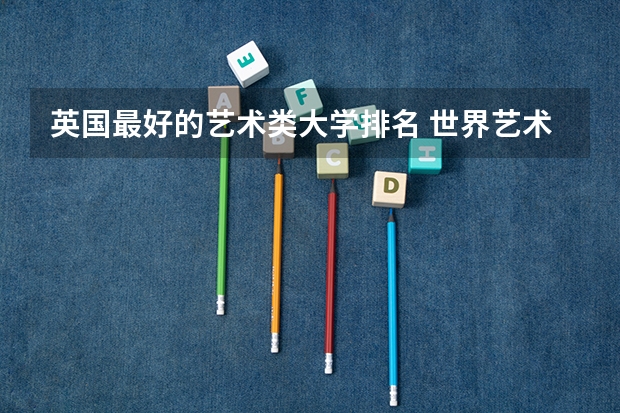 英国最好的艺术类大学排名 世界艺术类大学排名一览表