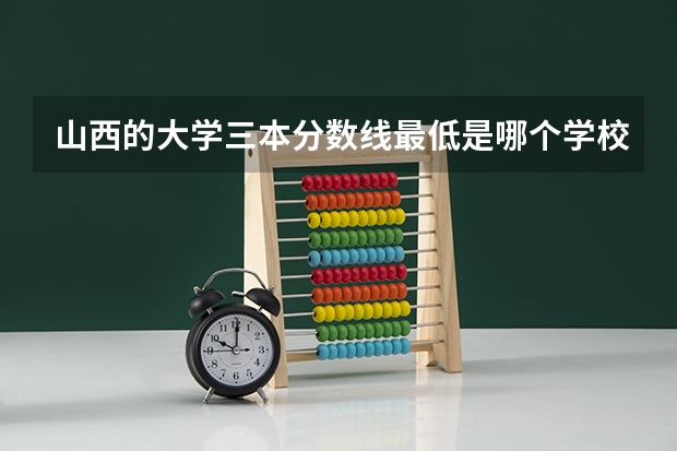 山西的大学三本分数线最低是哪个学校?