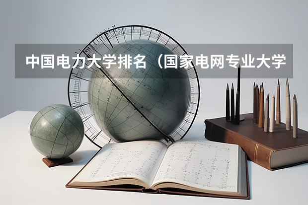 中国电力大学排名（国家电网专业大学排名）