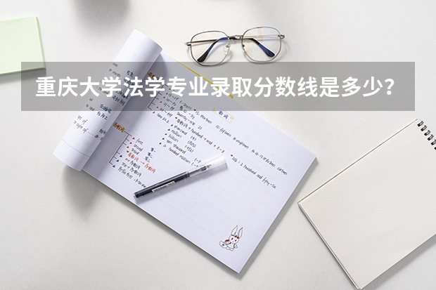 重庆大学法学专业录取分数线是多少？哪个地区最低？