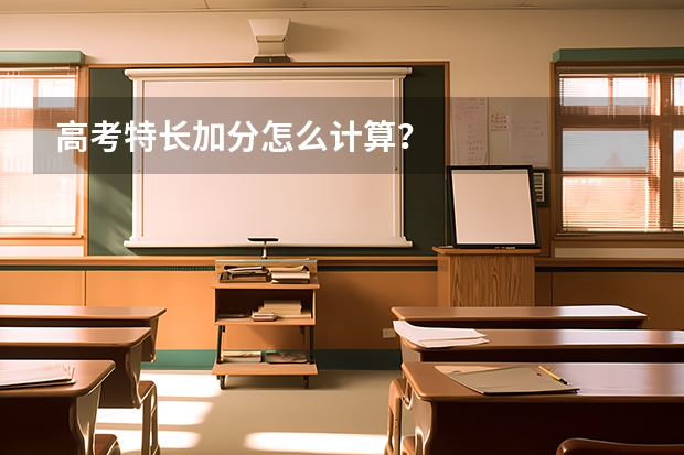 高考特长加分怎么计算？