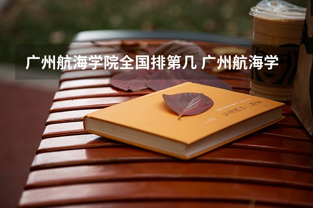 广州航海学院全国排第几 广州航海学院在省内排第几