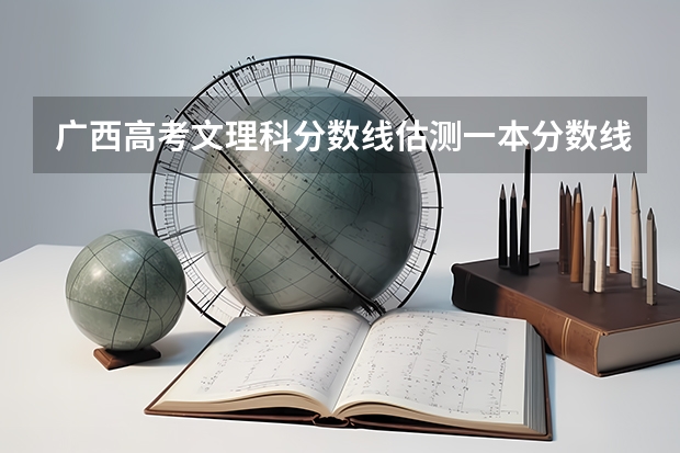 广西高考文理科分数线估测一本分数线 二本分数线 三本分数线大概是多少