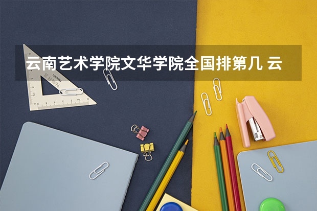 云南艺术学院文华学院全国排第几 云南艺术学院文华学院在省内排第几