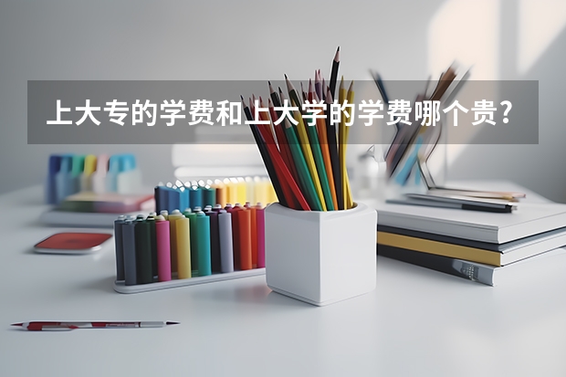 上大专的学费和上大学的学费哪个贵?