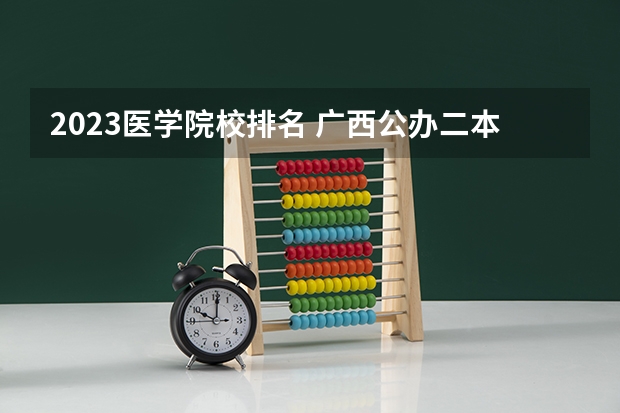 2023医学院校排名 广西公办二本大学排名及分数线