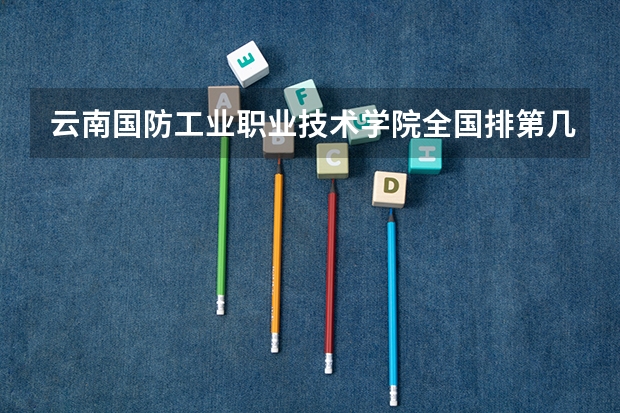 云南国防工业职业技术学院全国排第几 云南国防工业职业技术学院在省内排第几