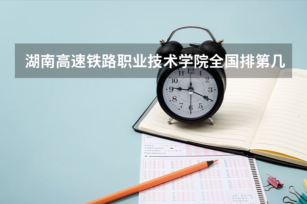 湖南高速铁路职业技术学院全国排第几 湖南高速铁路职业技术学院在省内排第几
