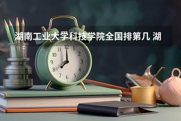 湖南工业大学科技学院全国排第几 湖南工业大学科技学院在省内排第几