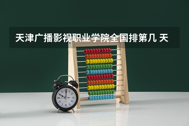 天津广播影视职业学院全国排第几 天津广播影视职业学院在省内排第几