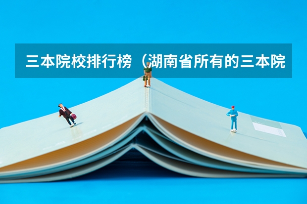 三本院校排行榜(湖南省所有的三本院校)
