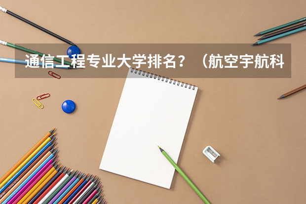 通信工程专业大学排名？（航空宇航科学与技术专业排名大学）