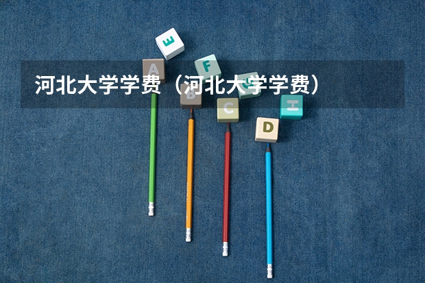 河北大学学费（河北大学学费）