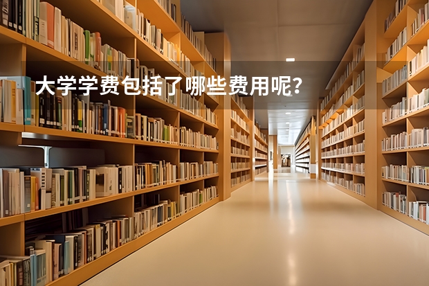 大学学费包括了哪些费用呢？