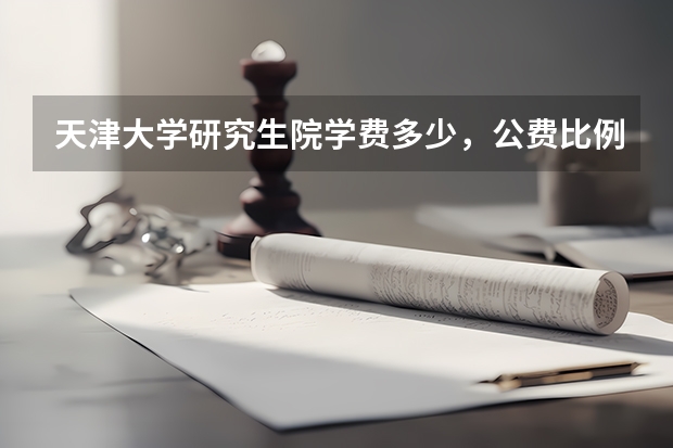 天津大学研究生院学费多少，公费比例多少？