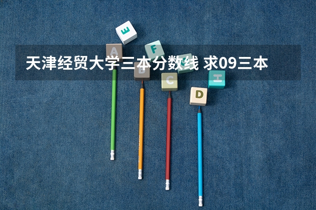 天津经贸大学三本分数线 求09三本院校在浙江的投档分数！！急！！！