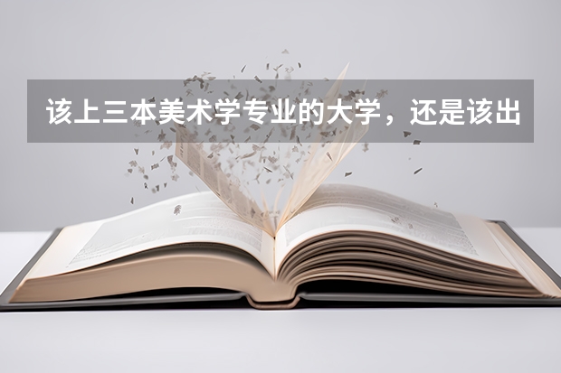 该上三本美术学专业的大学,还是该出去学个技术?女生又能学什么技术呢?纠结矛盾?