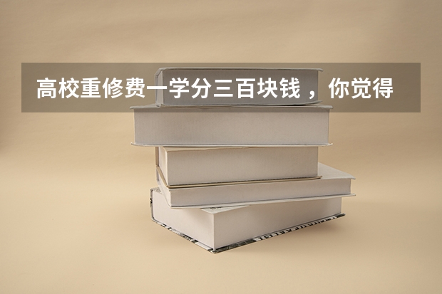 高校重修费一学分三百块钱 ，你觉得合理吗？