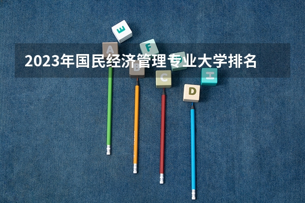 2023年国民经济管理专业大学排名 国民经济管理专业前十大学名单