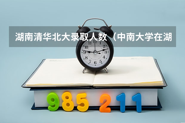 湖南清华北大录取人数（中南大学在湖南录取位次）