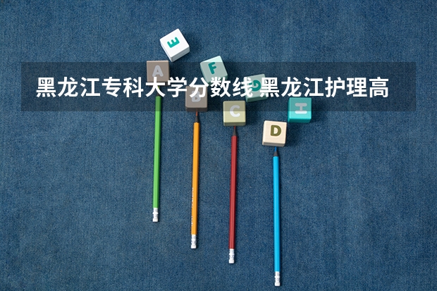 黑龙江专科大学分数线 黑龙江护理高等专科学校分数线