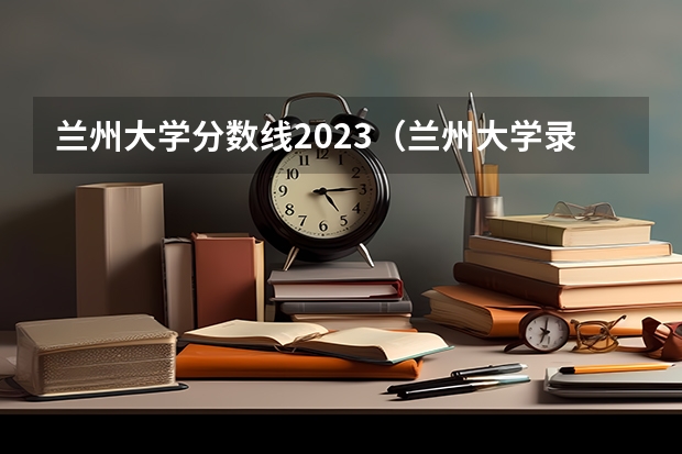 兰州大学分数线2023（兰州大学录取分数）