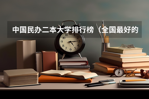 中国民办二本大学排行榜(全国最好的理科民办二本大学?)