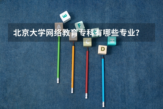 北京大学网络教育专科有哪些专业?